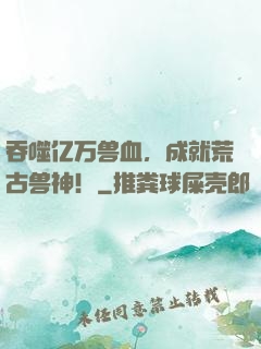吞噬亿万兽血，成就荒古兽神！