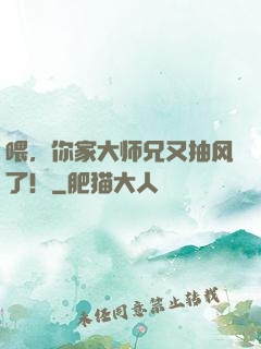 喂，你家大师兄又抽风了！