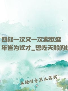 四叔一次又一次索取盛年岂为奴才