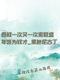 四叔一次又一次索取盛年岂为奴才