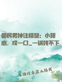国民男神住隔壁：小甜心，咬一口