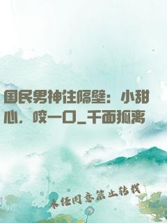 国民男神住隔壁：小甜心，咬一口