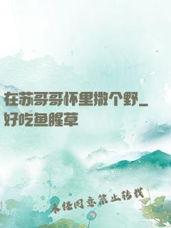 在苏哥哥怀里撒个野