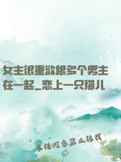 女主很重欲跟多个男主在一起