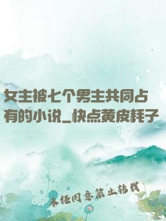 女主被七个男主共同占有的小说