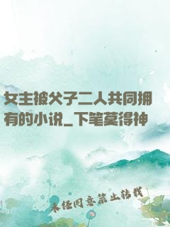 女主被父子二人共同拥有的小说