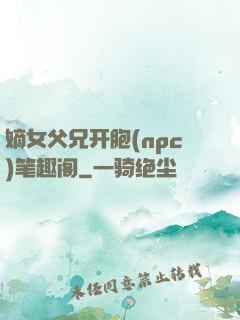嫡女父兄开胞(npc)笔趣阁