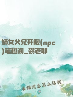 嫡女父兄开胞(npc)笔趣阁
