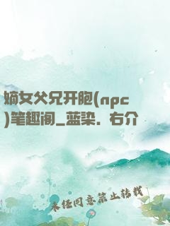 嫡女父兄开胞(npc)笔趣阁