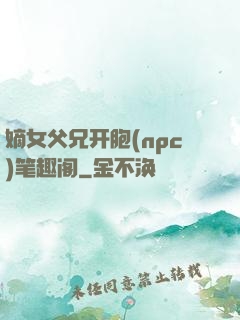 嫡女父兄开胞(npc)笔趣阁