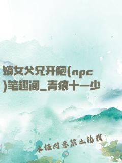 嫡女父兄开胞(npc)笔趣阁