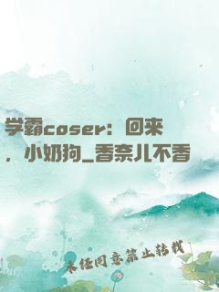 学霸coser：回来，小奶狗