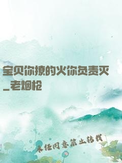 宝贝你撩的火你负责灭