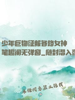 少年巨物征服各路女神笔趣阁无弹窗