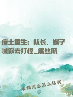 废土重生：队长，嫂子喊你去打怪