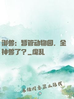 御兽：暂管动物园，全神兽了？