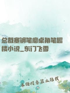 总裁塞钢笔磨桌角笔趣楼小说