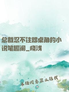 总裁忍不住蹭桌角的小说笔趣阁