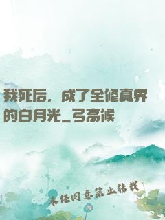 我死后，成了全修真界的白月光