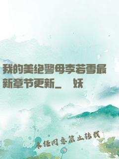 我的美绝警母李若雪最新章节更新