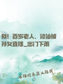 我！百岁老人，修仙被孙女直播