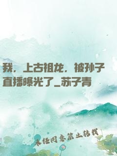 我，上古祖龙，被孙子直播曝光了