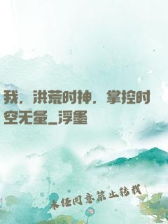我，洪荒时神，掌控时空无量