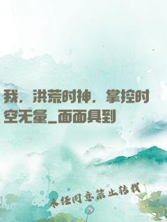 我，洪荒时神，掌控时空无量