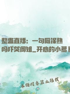 整蛊直播：一句瓜保熟吗吓哭周姐