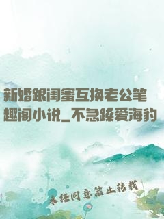 新婚跟闺蜜互换老公笔趣阁小说