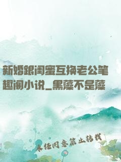 新婚跟闺蜜互换老公笔趣阁小说