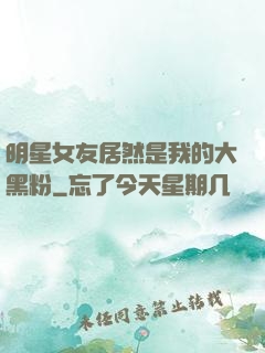 明星女友居然是我的大黑粉