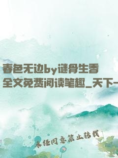 春色无边by谜骨生香全文免费阅读笔趣