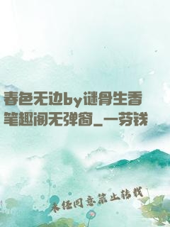 春色无边by谜骨生香笔趣阁无弹窗