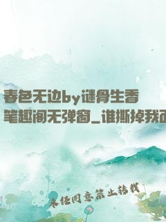 春色无边by谜骨生香笔趣阁无弹窗
