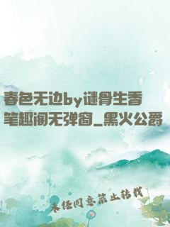 春色无边by谜骨生香笔趣阁无弹窗