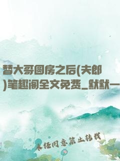 替大哥圆房之后(夫郎)笔趣阁全文免费