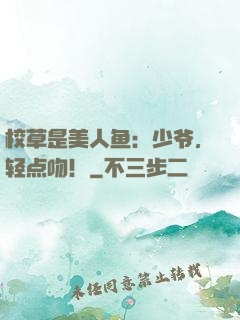 校草是美人鱼：少爷，轻点吻！