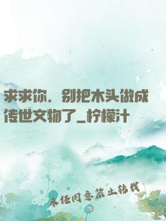 求求你，别把木头做成传世文物了
