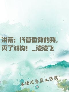 洪荒：代管截教的我，灭了鸿钧！