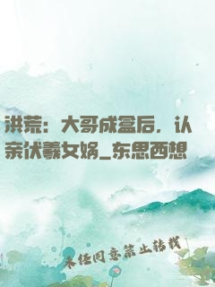 洪荒：大哥成盒后，认亲伏羲女娲