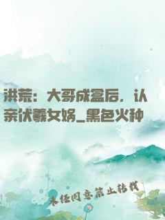 洪荒：大哥成盒后，认亲伏羲女娲