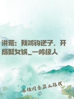 洪荒：我鸿钧逆子，开局娶女娲