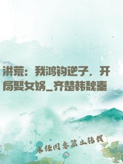 洪荒：我鸿钧逆子，开局娶女娲