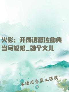 火影：开局诱惑佐助典当写轮眼