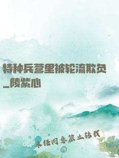 特种兵营里被轮流欺负
