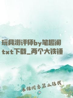 玩具测评师by笔趣阁txt下载