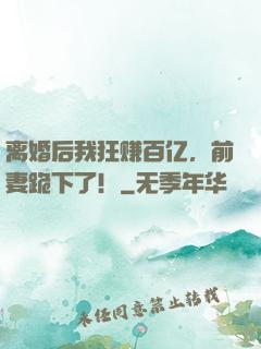 离婚后我狂赚百亿，前妻跪下了！