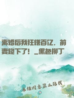 离婚后我狂赚百亿，前妻跪下了！