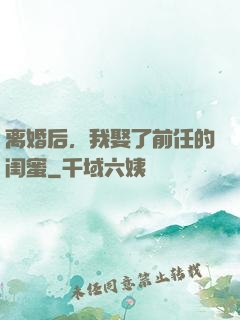 离婚后，我娶了前任的闺蜜